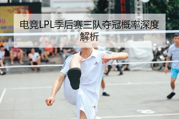 电竞LPL季后赛三队夺冠概率深度解析